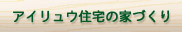 アイリュウ住宅の家づくり